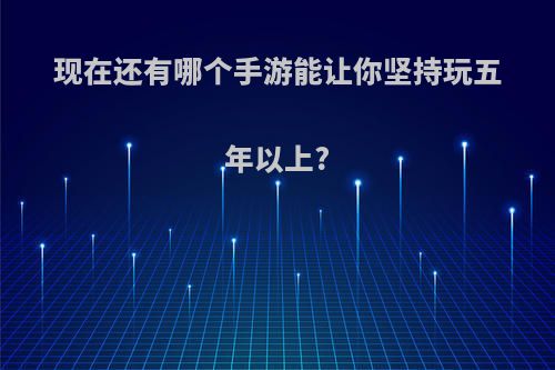 现在还有哪个手游能让你坚持玩五年以上?