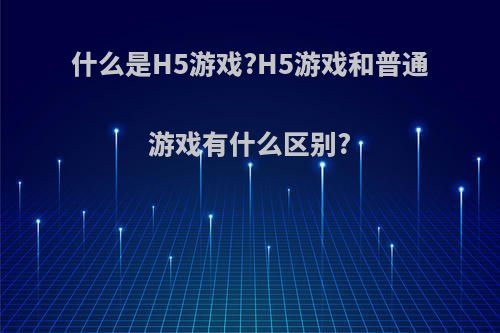 什么是H5游戏?H5游戏和普通游戏有什么区别?