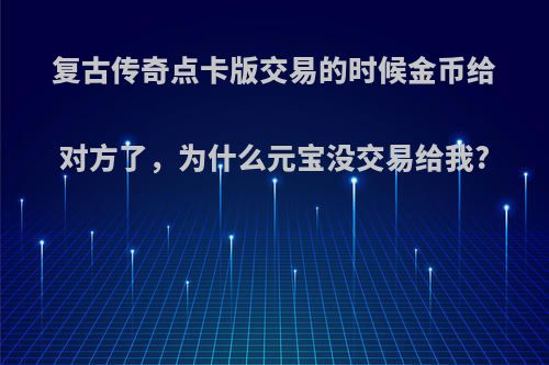 复古传奇点卡版交易的时候金币给对方了，为什么元宝没交易给我?