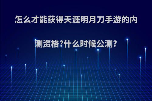 怎么才能获得天涯明月刀手游的内测资格?什么时候公测?