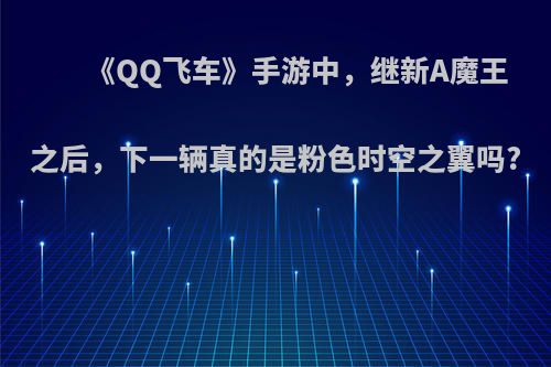 《QQ飞车》手游中，继新A魔王之后，下一辆真的是粉色时空之翼吗?