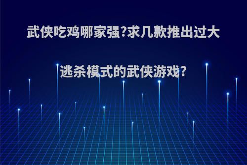 武侠吃鸡哪家强?求几款推出过大逃杀模式的武侠游戏?