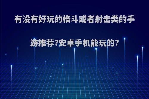 有没有好玩的格斗或者射击类的手游推荐?安卓手机能玩的?