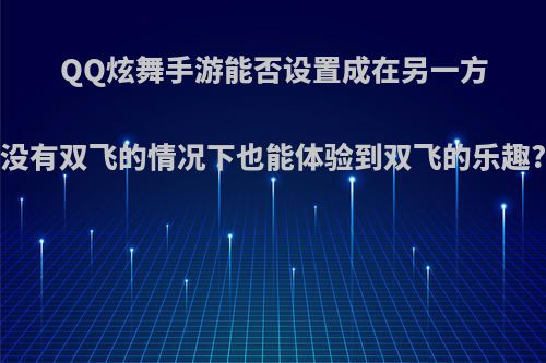 QQ炫舞手游能否设置成在另一方没有双飞的情况下也能体验到双飞的乐趣?