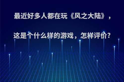 最近好多人都在玩《风之大陆》，这是个什么样的游戏，怎样评价?