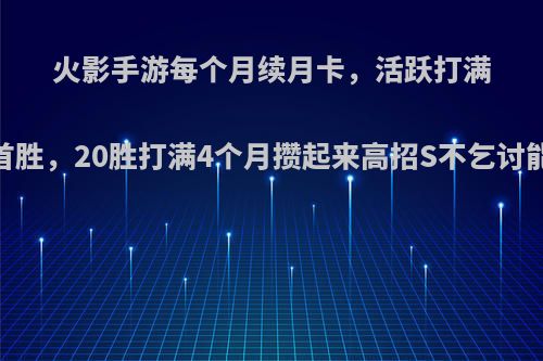 火影手游每个月续月卡，活跃打满，打首胜，20胜打满4个月攒起来高招S不乞讨能出吗?