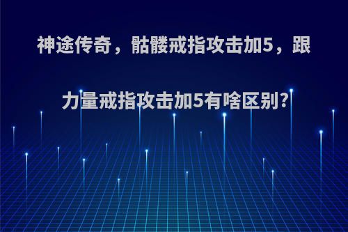 神途传奇，骷髅戒指攻击加5，跟力量戒指攻击加5有啥区别?