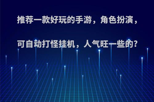 推荐一款好玩的手游，角色扮演，可自动打怪挂机，人气旺一些的?