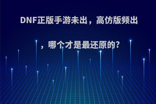 DNF正版手游未出，高仿版频出，哪个才是最还原的?