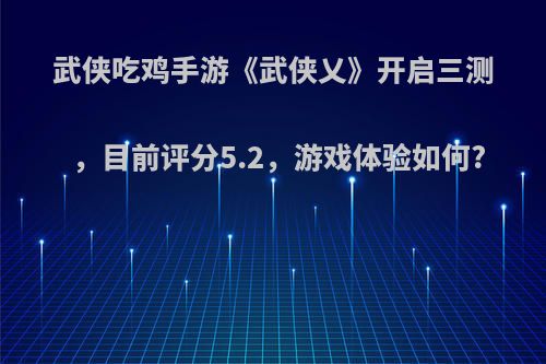 武侠吃鸡手游《武侠乂》开启三测，目前评分5.2，游戏体验如何?