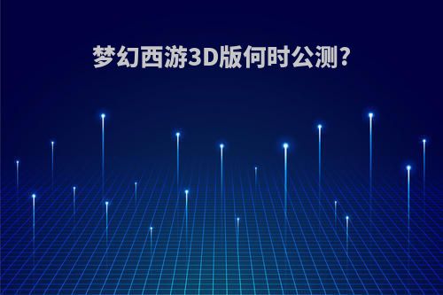 梦幻西游3D版何时公测?