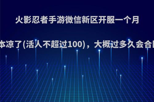 火影忍者手游微信新区开服一个月基本凉了(活人不超过100)，大概过多久会合区?