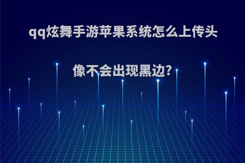 qq炫舞手游苹果系统怎么上传头像不会出现黑边?