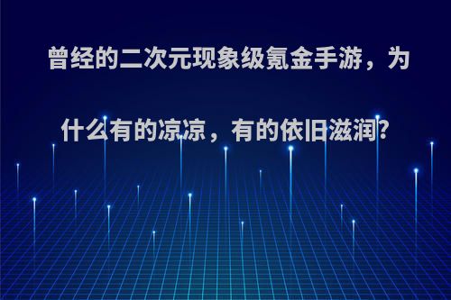 曾经的二次元现象级氪金手游，为什么有的凉凉，有的依旧滋润?