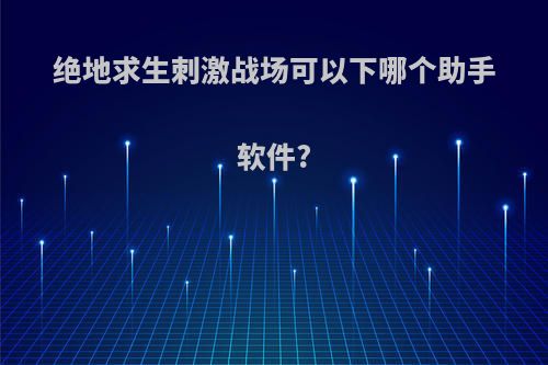 绝地求生刺激战场可以下哪个助手软件?