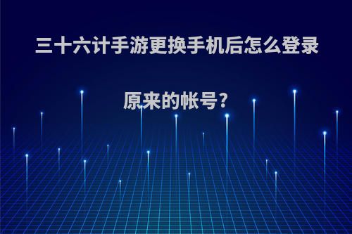 三十六计手游更换手机后怎么登录原来的帐号?