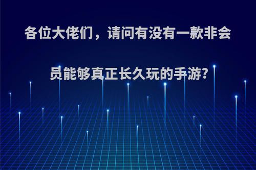 各位大佬们，请问有没有一款非会员能够真正长久玩的手游?