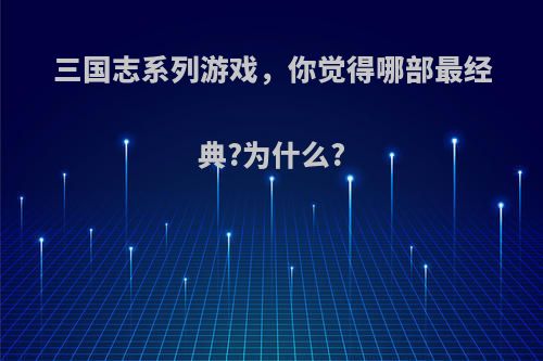 三国志系列游戏，你觉得哪部最经典?为什么?