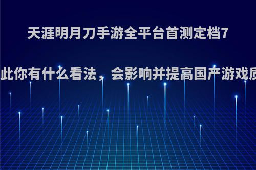 天涯明月刀手游全平台首测定档7月，对此你有什么看法，会影响并提高国产游戏质量吗?