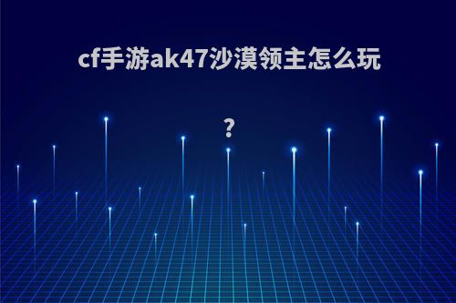 cf手游ak47沙漠领主怎么玩?