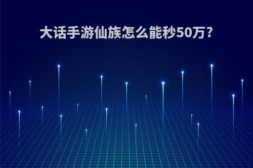 大话手游仙族怎么能秒50万?