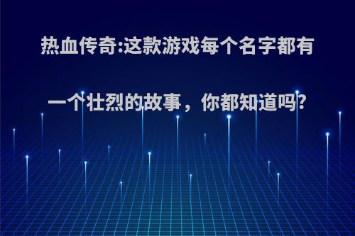 热血传奇:这款游戏每个名字都有一个壮烈的故事，你都知道吗?