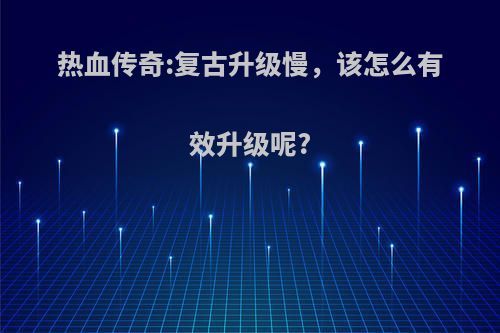 热血传奇:复古升级慢，该怎么有效升级呢?