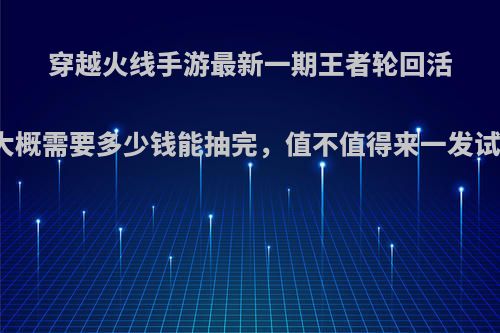 穿越火线手游最新一期王者轮回活动大概需要多少钱能抽完，值不值得来一发试水?