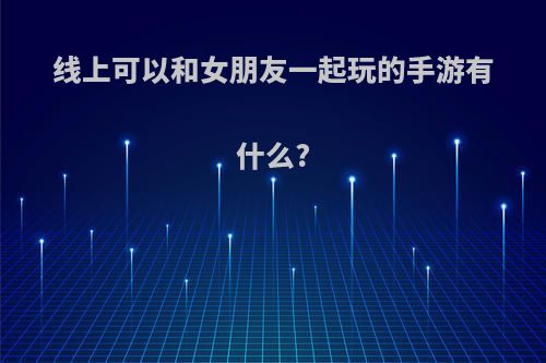 线上可以和女朋友一起玩的手游有什么?