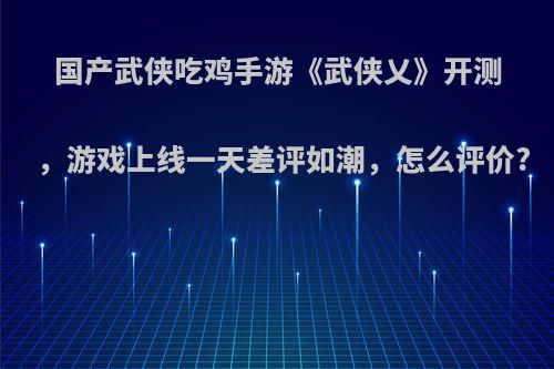 国产武侠吃鸡手游《武侠乂》开测，游戏上线一天差评如潮，怎么评价?