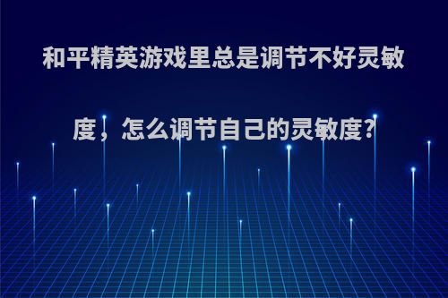 和平精英游戏里总是调节不好灵敏度，怎么调节自己的灵敏度?