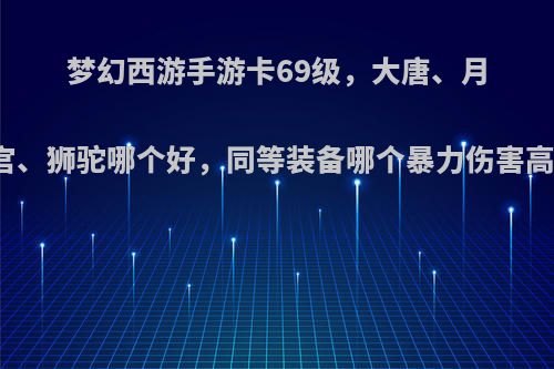 梦幻西游手游卡69级，大唐、月宫、狮驼哪个好，同等装备哪个暴力伤害高?