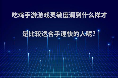 吃鸡手游游戏灵敏度调到什么样才是比较适合手速快的人呢?