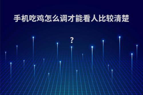 手机吃鸡怎么调才能看人比较清楚?