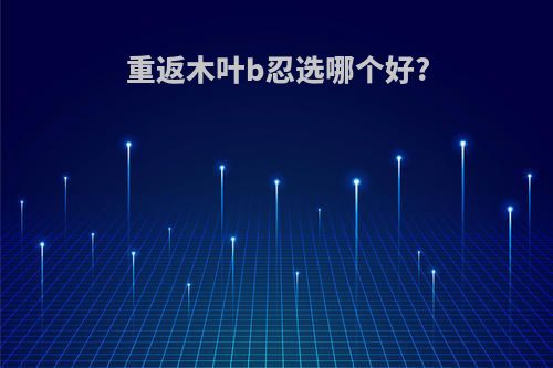 重返木叶b忍选哪个好?