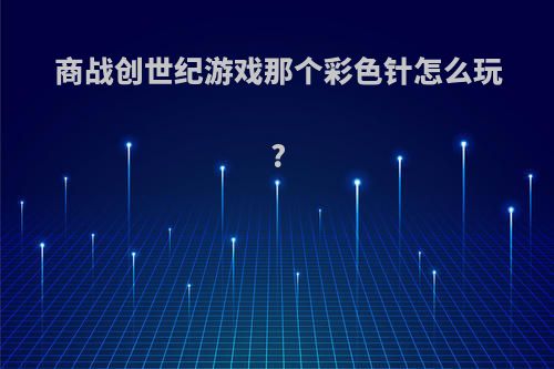 商战创世纪游戏那个彩色针怎么玩?