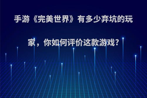 手游《完美世界》有多少弃坑的玩家，你如何评价这款游戏?