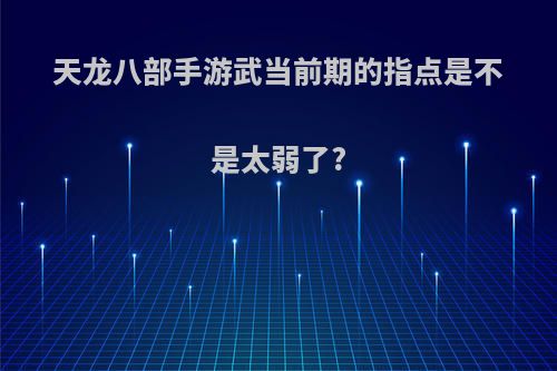 天龙八部手游武当前期的指点是不是太弱了?