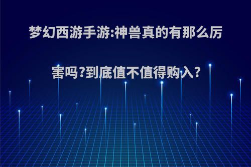 梦幻西游手游:神兽真的有那么厉害吗?到底值不值得购入?