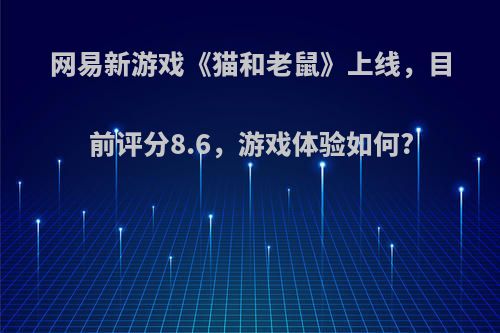 网易新游戏《猫和老鼠》上线，目前评分8.6，游戏体验如何?