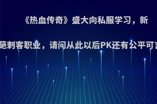 《热血传奇》盛大向私服学习，新增奇葩刺客职业，请问从此以后PK还有公平可言吗?