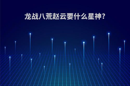 龙战八荒赵云要什么星神?