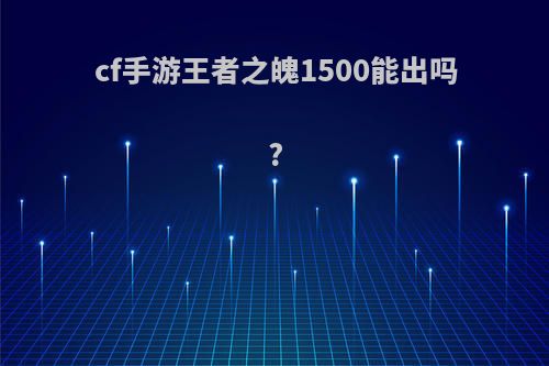 cf手游王者之魄1500能出吗?