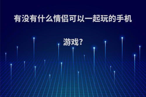 有没有什么情侣可以一起玩的手机游戏?