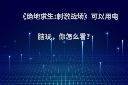 《绝地求生:刺激战场》可以用电脑玩，你怎么看?