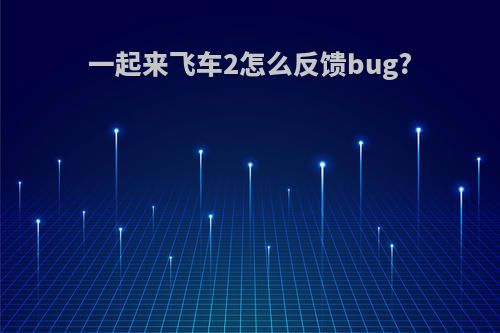 一起来飞车2怎么反馈bug?