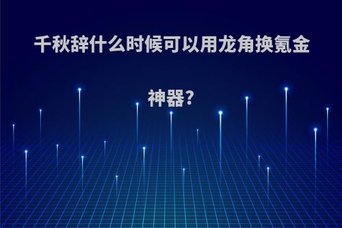 千秋辞什么时候可以用龙角换氪金神器?