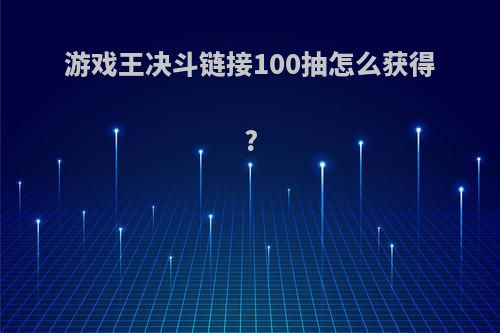 游戏王决斗链接100抽怎么获得?