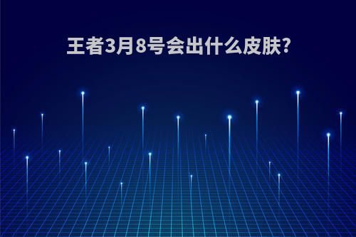 王者3月8号会出什么皮肤?