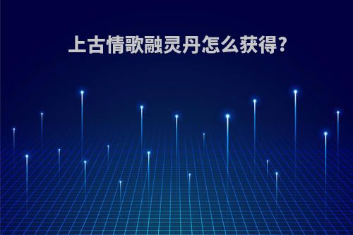 上古情歌融灵丹怎么获得?